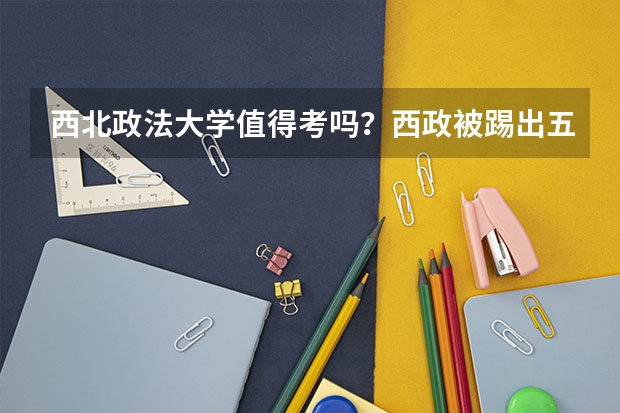 西北政法大学值得考吗？西政被踢出五院四系？