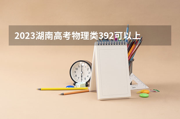 2023湖南高考物理类392可以上什么大学