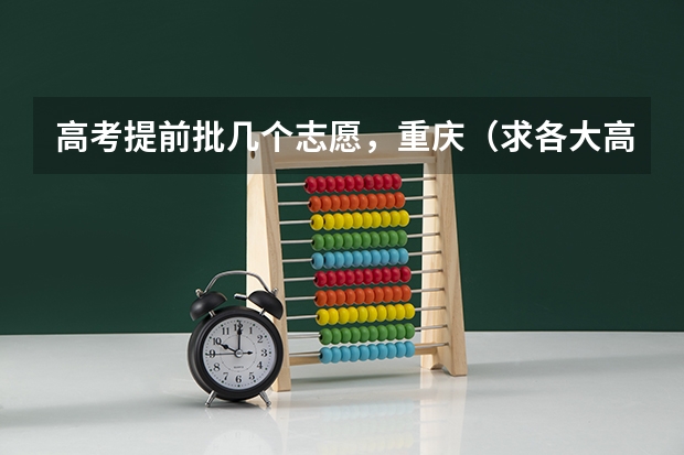 高考提前批几个志愿,重庆(求各大高校在重庆的高考录取分.)