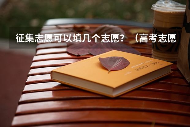 征集志愿可以填几个志愿？（高考志愿最多可以填几个？）