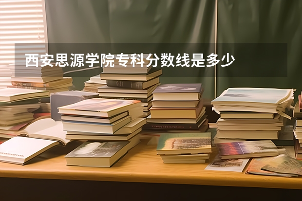 西安思源学院专科分数线是多少
