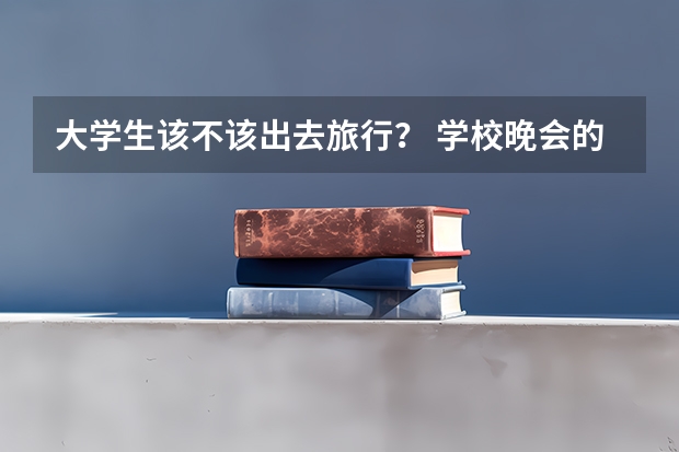 大学生该不该出去旅行？ 学校晚会的活动文案策划
