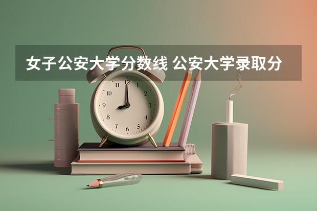 女子公安大学分数线 公安大学录取分数线