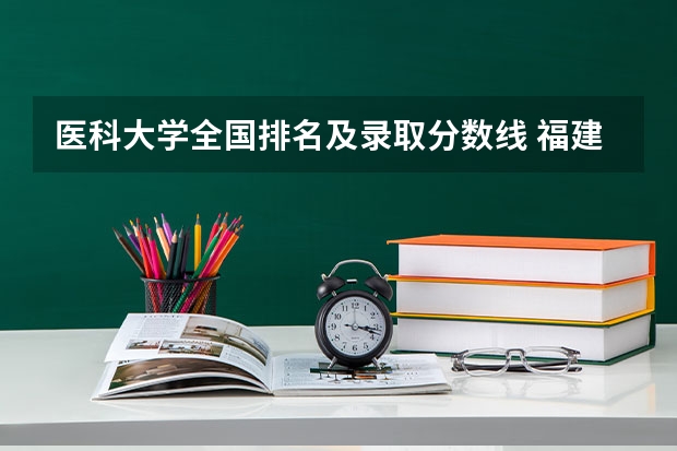 医科大学全国排名及录取分数线 福建医科大学成考分数线