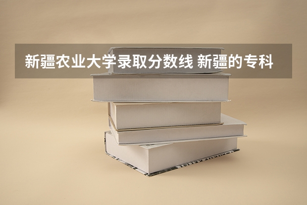 新疆农业大学录取分数线 新疆的专科（大专）学校