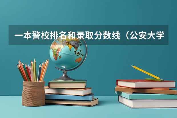 一本警校排名和录取分数线（公安大学录取分数线）