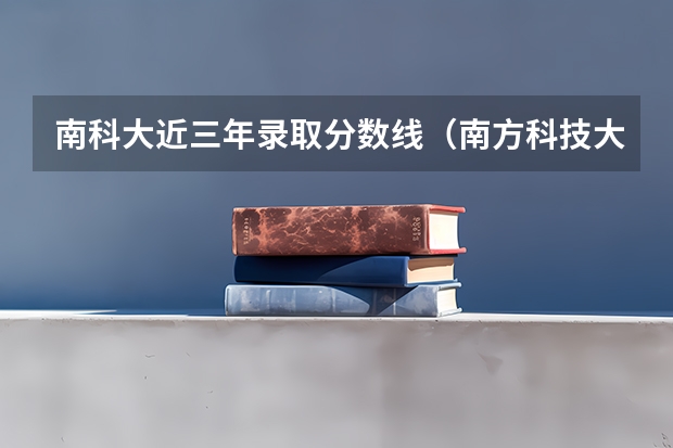 南科大近三年录取分数线（南方科技大学河南录取分数线）