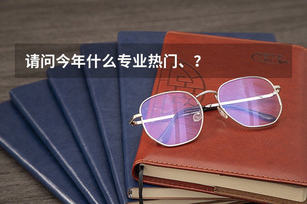 请问今年什么专业热门、?