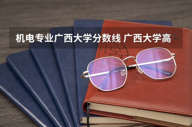 机电专业广西大学分数线 广西大学高校专项录取分数线