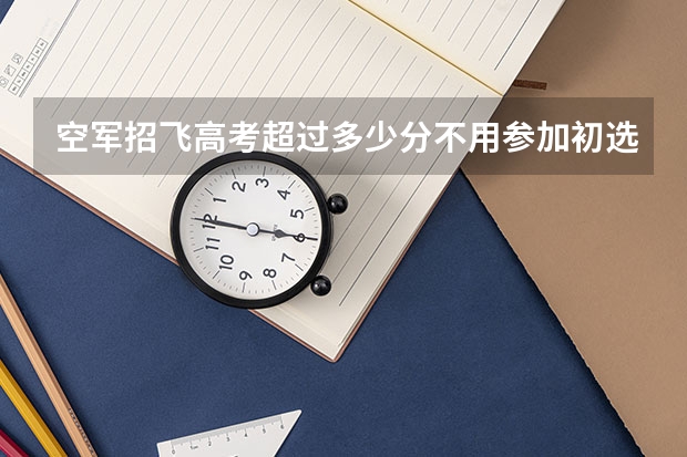 空军招飞高考超过多少分不用参加初选?