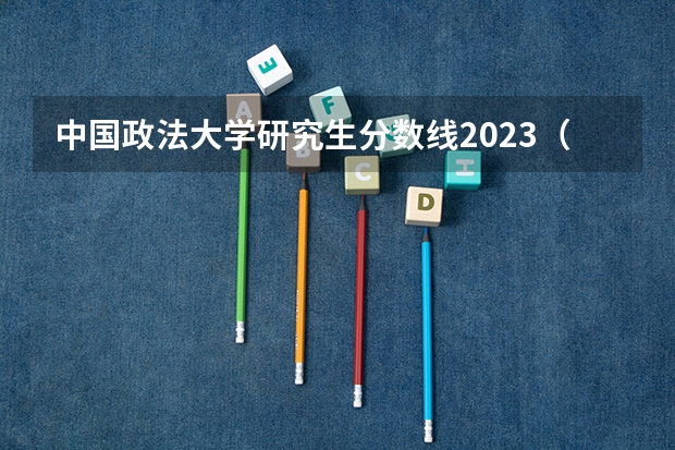 中国政法大学研究生分数线2023（中国政法大学法硕非法学分数线）