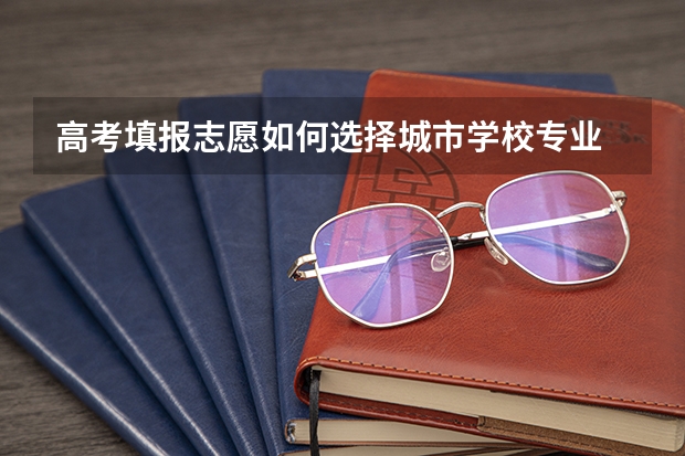 高考填报志愿如何选择城市学校专业