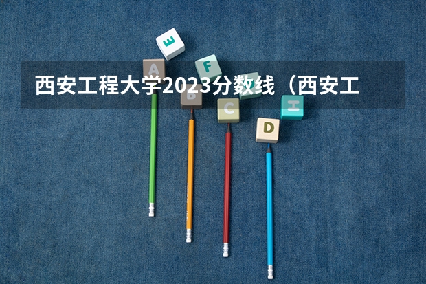 西安工程大学2023分数线（西安工程大学录取分数线）