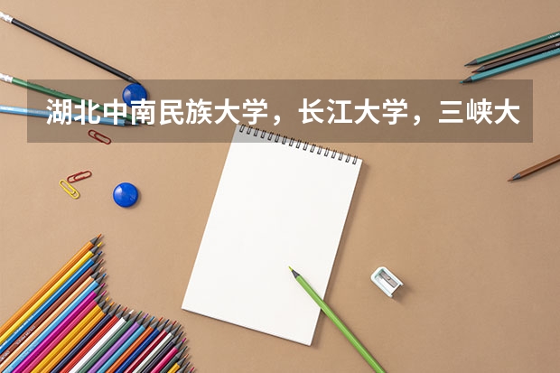 湖北中南民族大学，长江大学，三峡大学，江汉大学分别是理科学院还是文科学院？在的录取分数线分别...（湖北民族大学分数线）