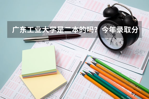 广东工业大学是二本的吗？今年录取分数线多少
