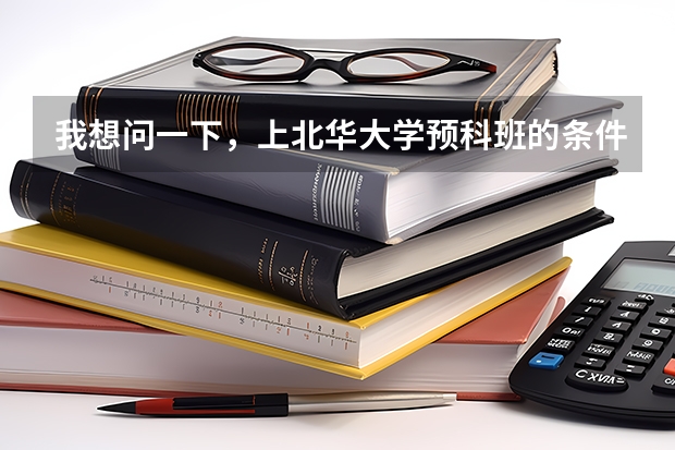 我想问一下，上北华大学预科班的条件如何？？