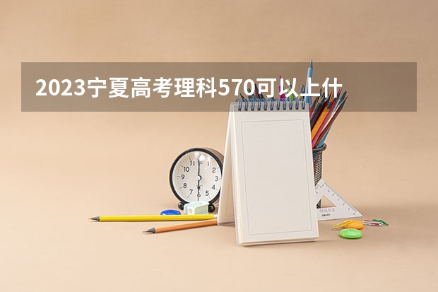 2023宁夏高考理科570可以上什么大学