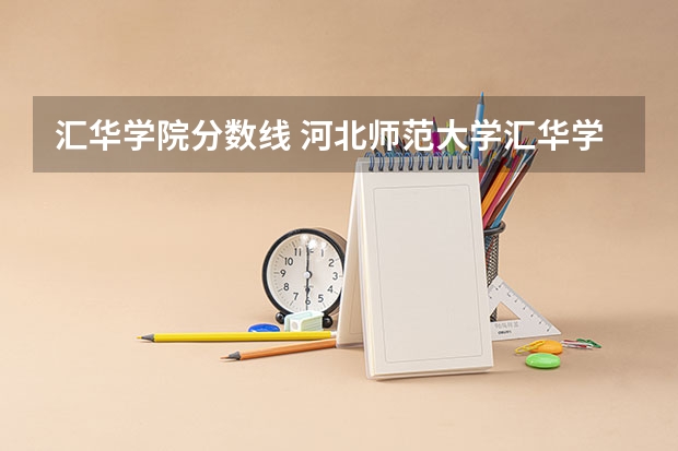 汇华学院分数线 河北师范大学汇华学院录取分数线