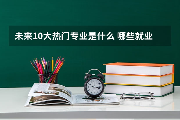未来10大热门专业是什么 哪些就业前景好