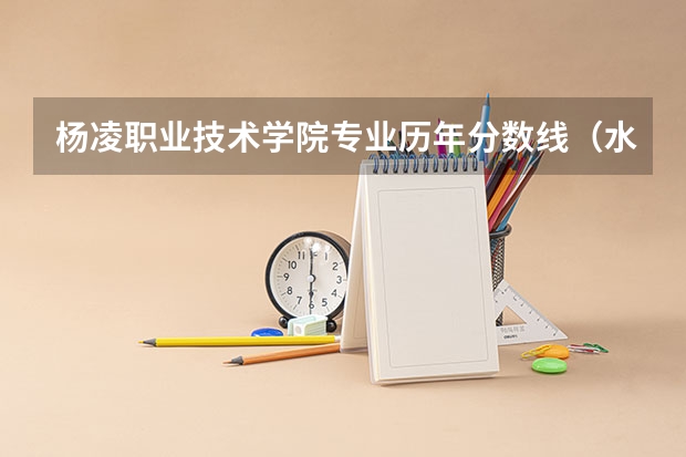 杨凌职业技术学院专业历年分数线（水利水电建筑工程）? 杨凌普高分数线