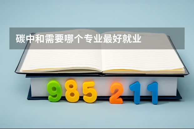 碳中和需要哪个专业最好就业
