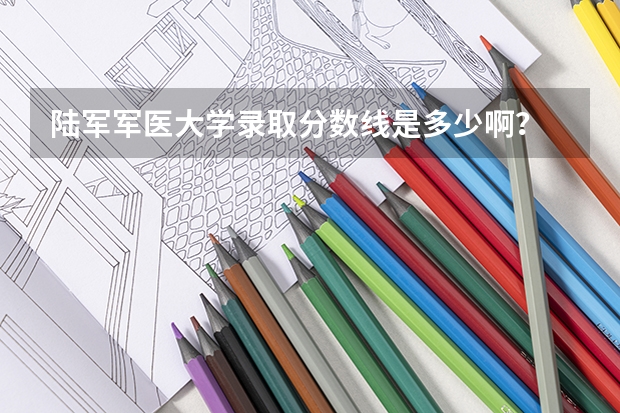 陆军军医大学录取分数线是多少啊？