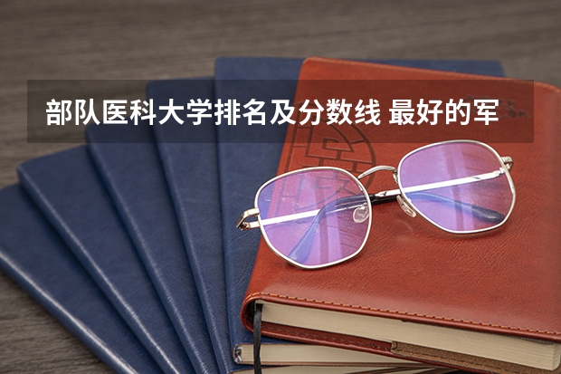 部队医科大学排名及分数线 最好的军医学校排名