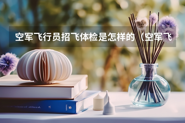 空军飞行员招飞体检是怎样的（空军飞行员招飞体检是怎样的）