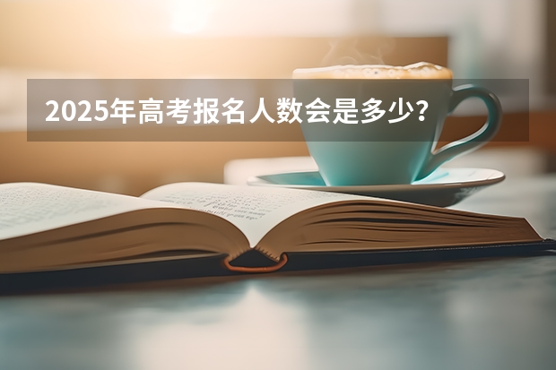 2025年高考报名人数会是多少？