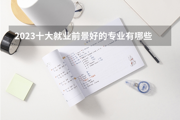 2023十大就业前景好的专业有哪些 什么专业好就业