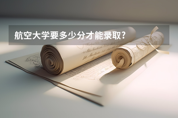 航空大学要多少分才能录取?