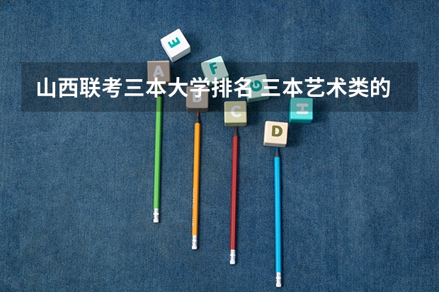 山西联考三本大学排名 三本艺术类的大学排名？