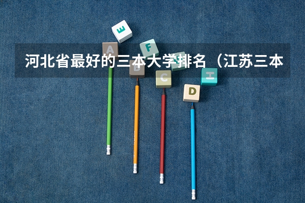 河北省最好的三本大学排名（江苏三本大学排名一览表）