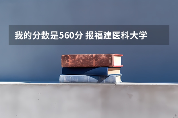 我的分数是560分 报福建医科大学 能不能上 有哪些专业可以选。超急