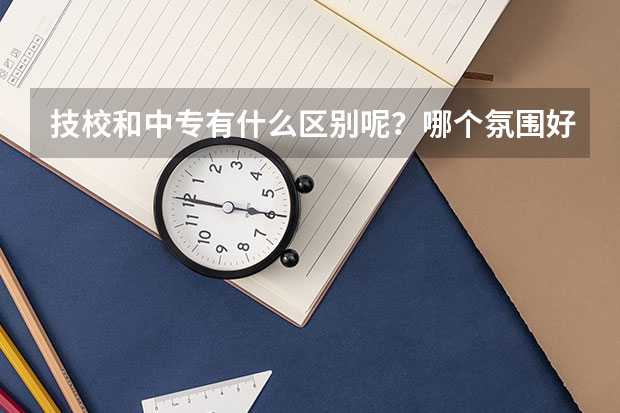 技校和中专有什么区别呢？哪个氛围好？
