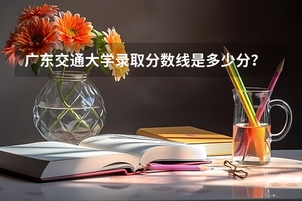广东交通大学录取分数线是多少分？