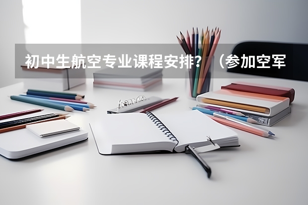初中生航空专业课程安排？（参加空军招飞怎样录取考生）