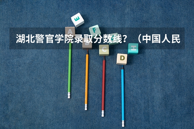 湖北警官学院录取分数线？（中国人民公安大学录取分数线2023侦查学）