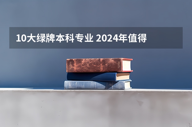 10大绿牌本科专业 2024年值得选择的10大热门高薪专业，毕业后不愁找工作！