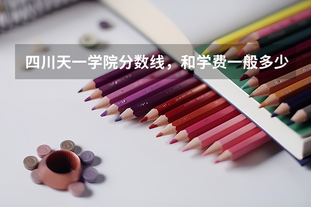 四川天一学院分数线，和学费一般多少？