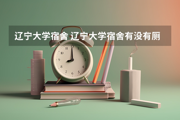辽宁大学宿舍 辽宁大学宿舍有没有厕所