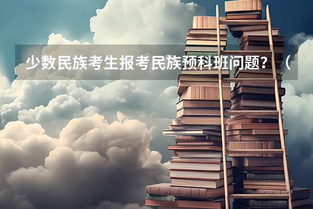 少数民族考生报考民族预科班问题?(贵州民族大学一本预科分数线)