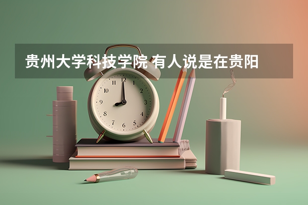贵州大学科技学院 有人说是在贵阳 有的说在惠水 到底在哪？ 谢谢（贵州大学科技学院惠水校区是几本）
