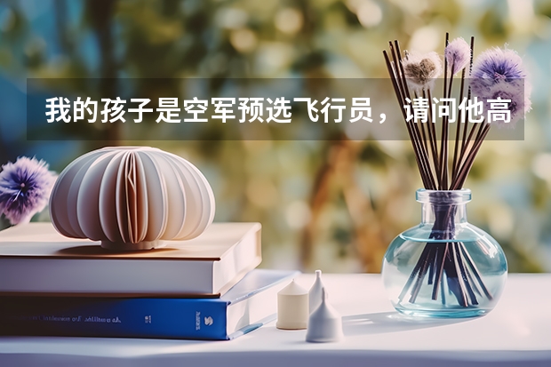 我的孩子是空军预选飞行员,请问他高考后能考什么学校,关于空军的选拔方法和待遇怎样?