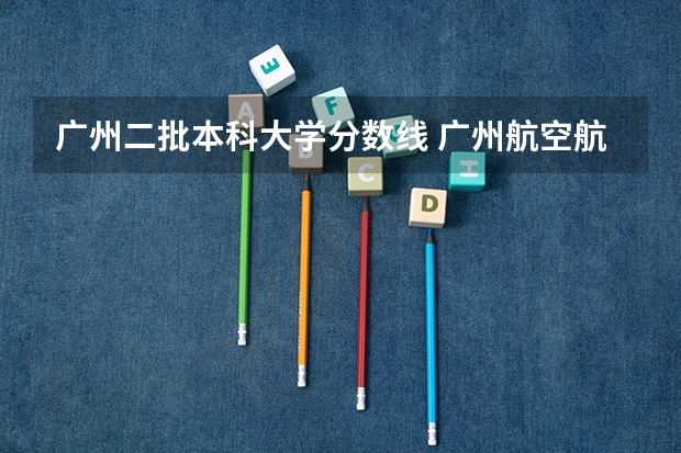 广州二批本科大学分数线 广州航空航天大学录取分数线
