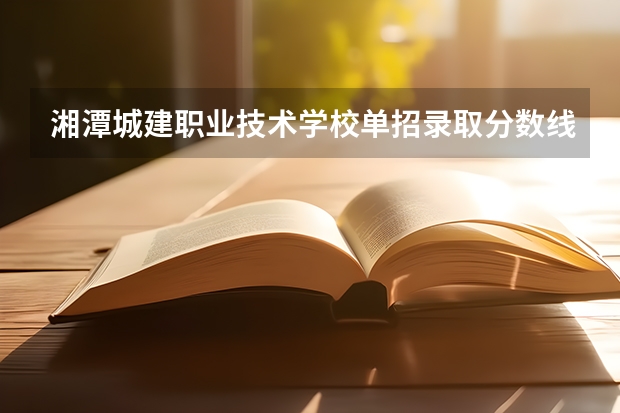 湘潭城建职业技术学校单招录取分数线 湘潭大学2023分数线