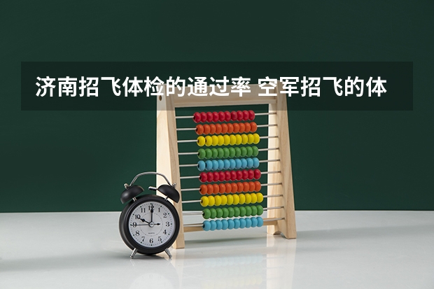 济南招飞体检的通过率 空军招飞的体检都过了，到学校的体检严么？有被刷下来的人么？