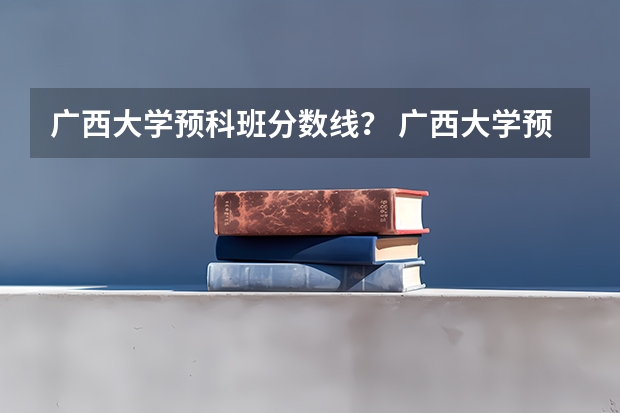 广西大学预科班分数线？ 广西大学预科班分数线