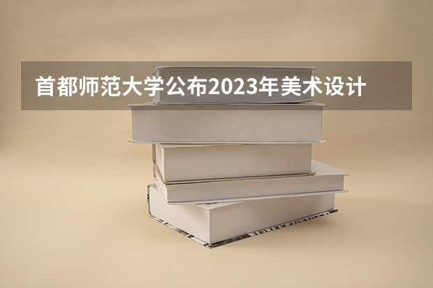 首都师范大学公布2023年美术设计类专业录取分数线 山西师范大学艺术生录取分数线