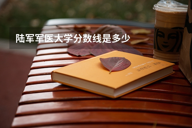 陆军军医大学分数线是多少